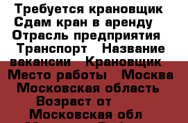 Требуется крановщик. Сдам кран в аренду. › Отрасль предприятия ­ Транспорт › Название вакансии ­ Крановщик › Место работы ­ Москва, Московская область › Возраст от ­ 25 - Московская обл., Москва г. Работа » Вакансии   . Московская обл.